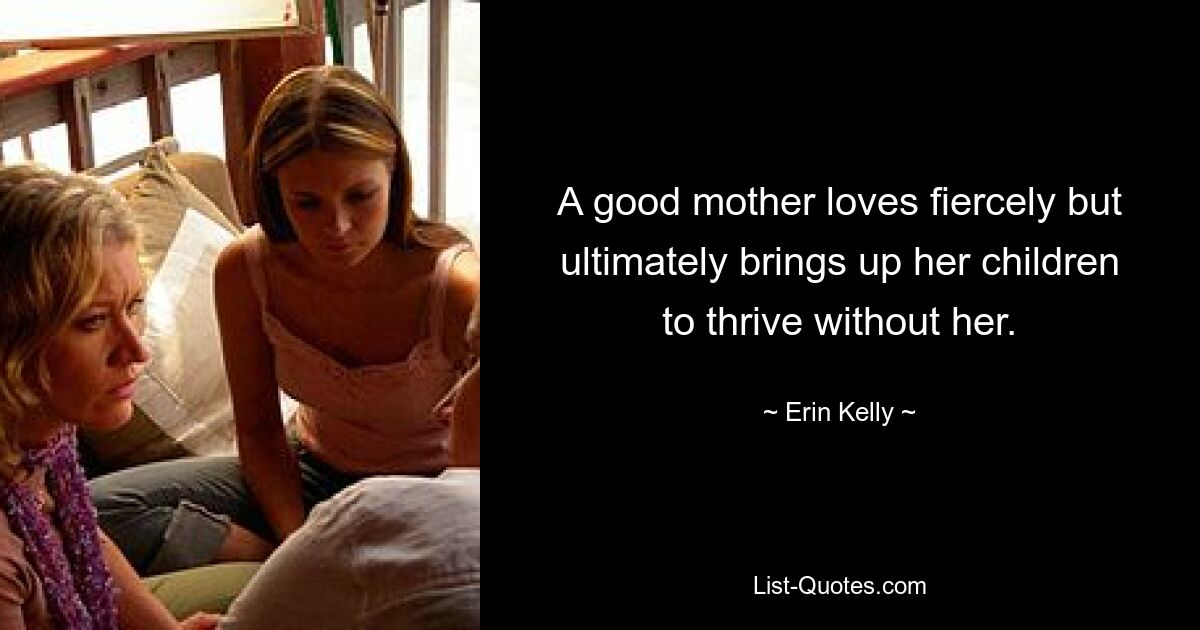 A good mother loves fiercely but ultimately brings up her children to thrive without her. — © Erin Kelly