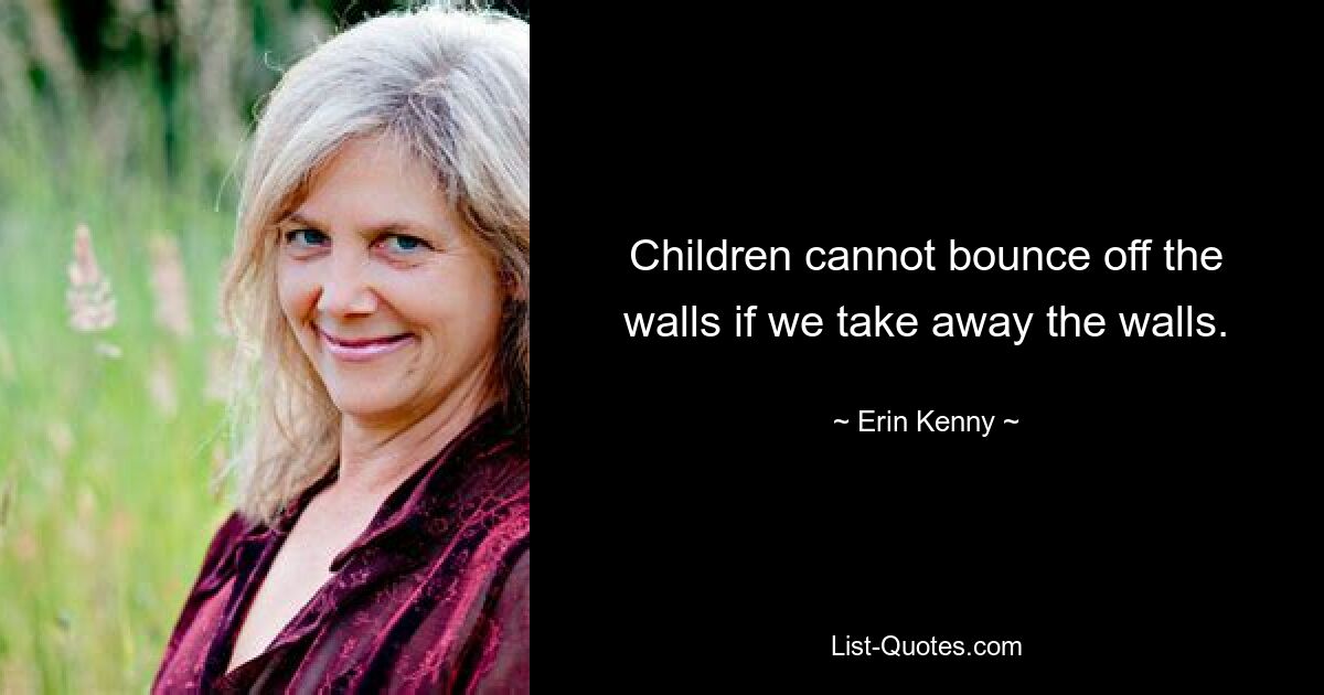 Children cannot bounce off the walls if we take away the walls. — © Erin Kenny