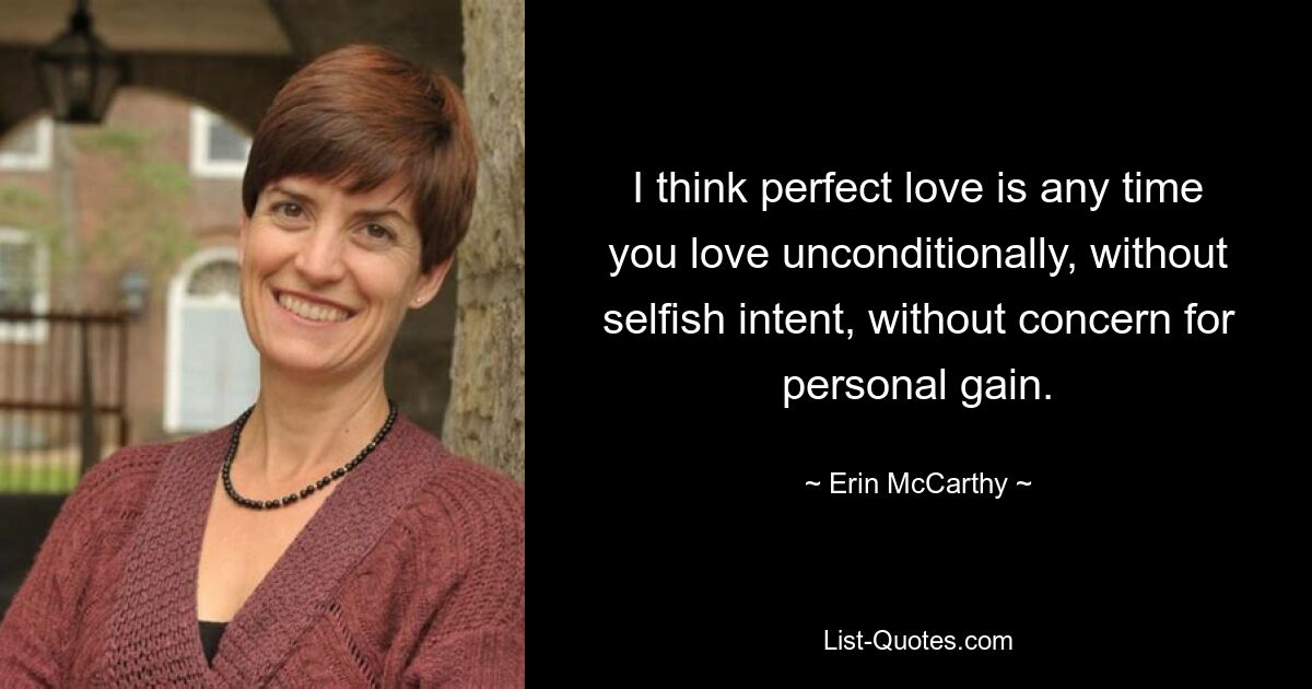 I think perfect love is any time you love unconditionally, without selfish intent, without concern for personal gain. — © Erin McCarthy