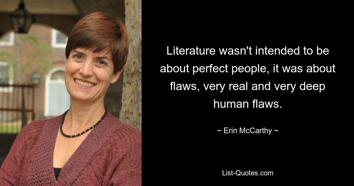 Literature wasn't intended to be about perfect people, it was about flaws, very real and very deep human flaws. — © Erin McCarthy