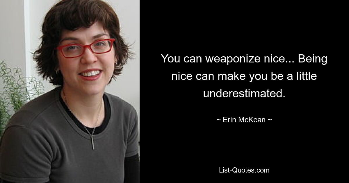 You can weaponize nice... Being nice can make you be a little underestimated. — © Erin McKean