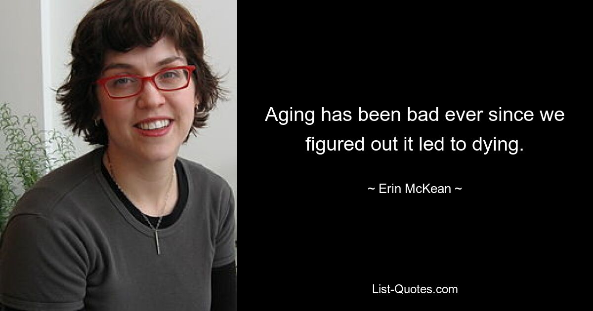 Aging has been bad ever since we figured out it led to dying. — © Erin McKean