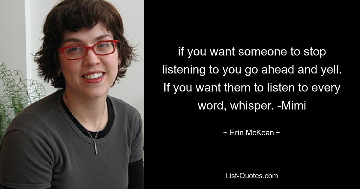 if you want someone to stop listening to you go ahead and yell. If you want them to listen to every word, whisper. -Mimi — © Erin McKean