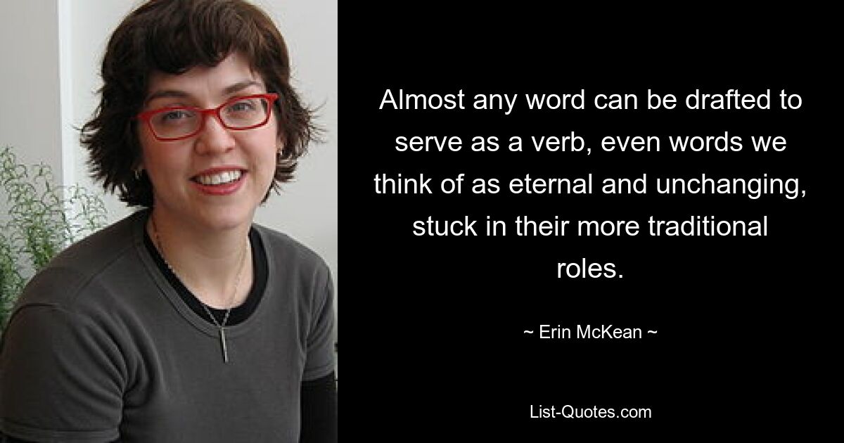 Almost any word can be drafted to serve as a verb, even words we think of as eternal and unchanging, stuck in their more traditional roles. — © Erin McKean