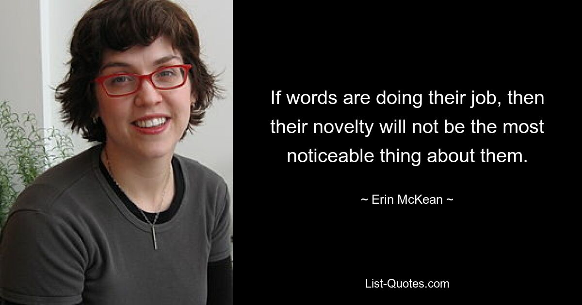 If words are doing their job, then their novelty will not be the most noticeable thing about them. — © Erin McKean