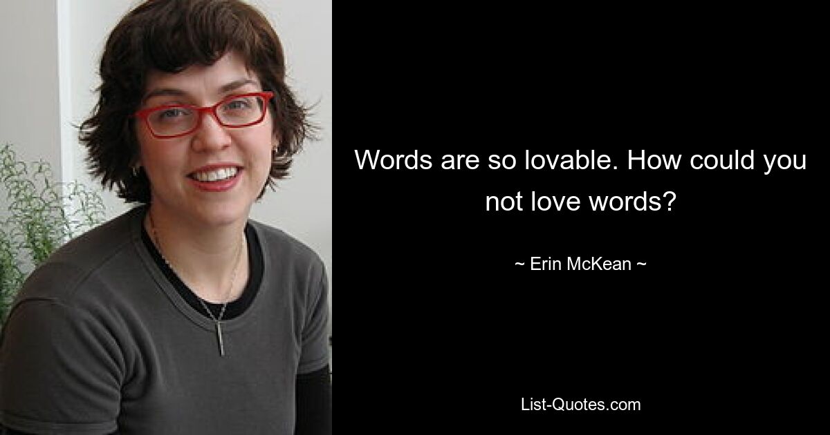 Words are so lovable. How could you not love words? — © Erin McKean