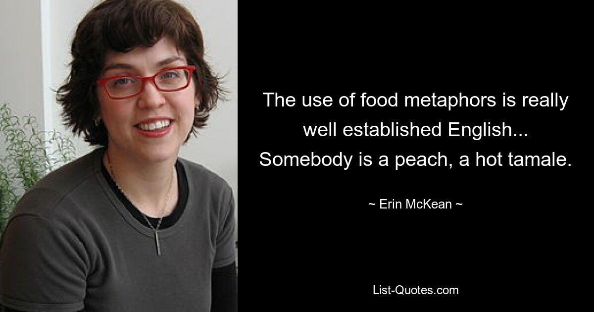 The use of food metaphors is really well established English... Somebody is a peach, a hot tamale. — © Erin McKean