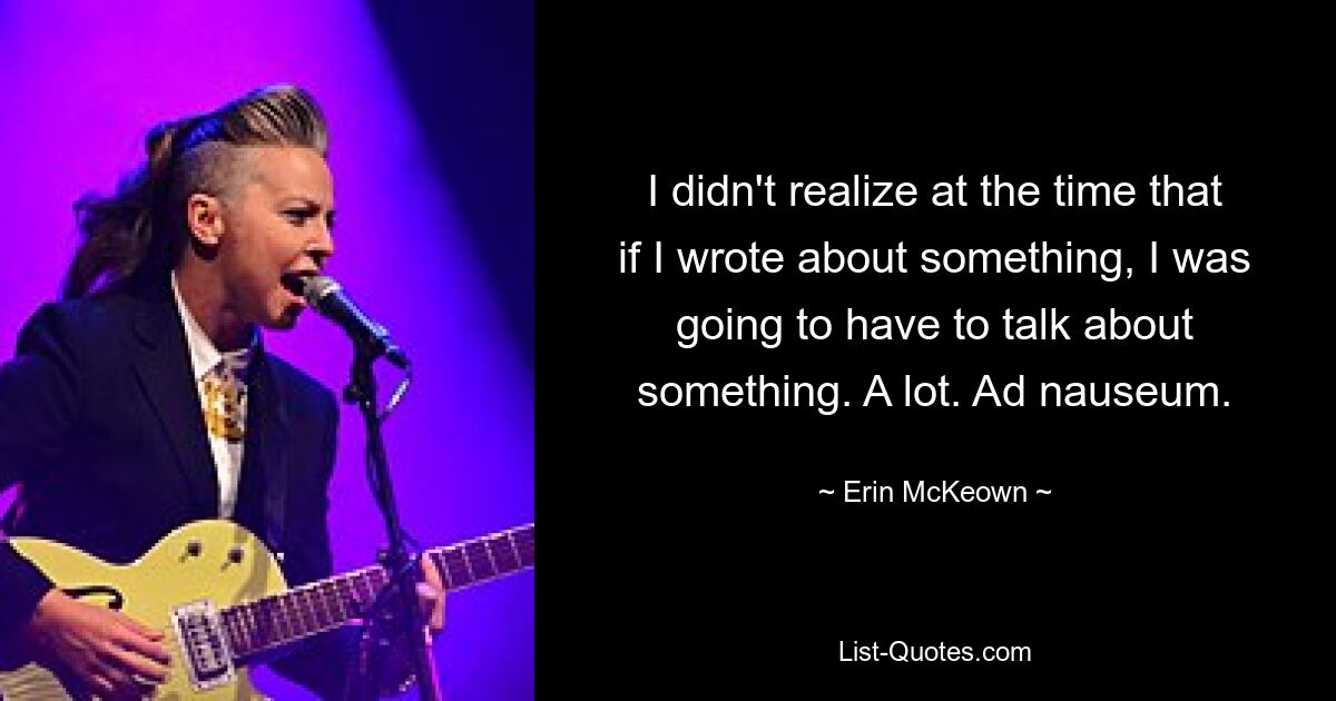 I didn't realize at the time that if I wrote about something, I was going to have to talk about something. A lot. Ad nauseum. — © Erin McKeown