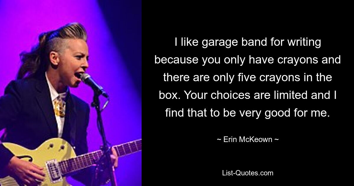 I like garage band for writing because you only have crayons and there are only five crayons in the box. Your choices are limited and I find that to be very good for me. — © Erin McKeown