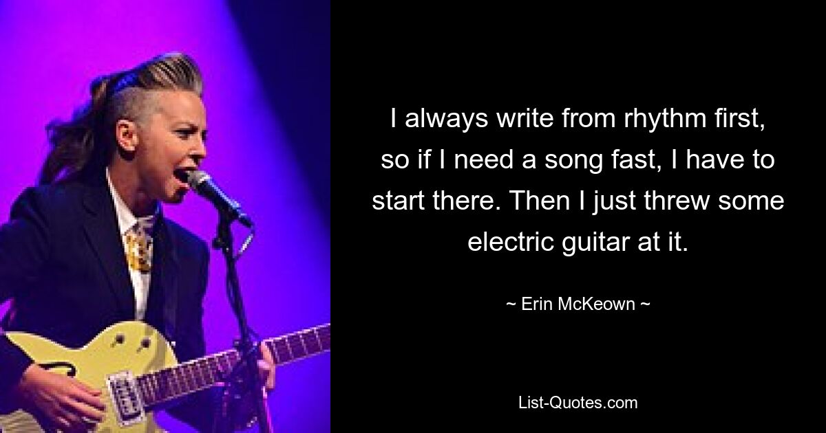 I always write from rhythm first, so if I need a song fast, I have to start there. Then I just threw some electric guitar at it. — © Erin McKeown