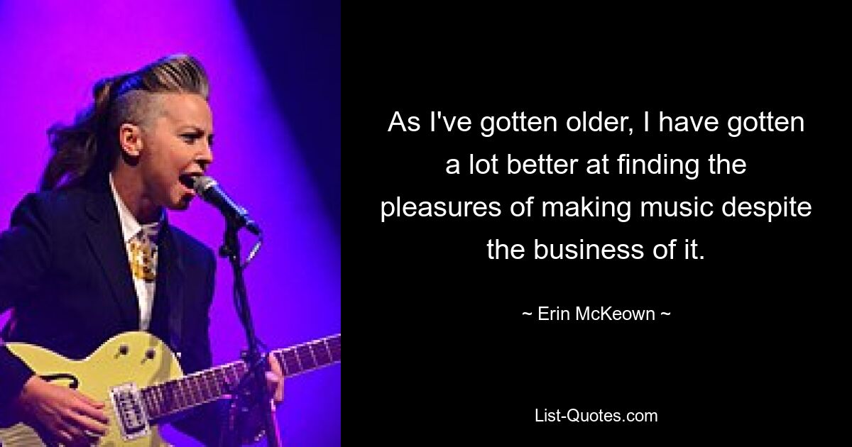 As I've gotten older, I have gotten a lot better at finding the pleasures of making music despite the business of it. — © Erin McKeown