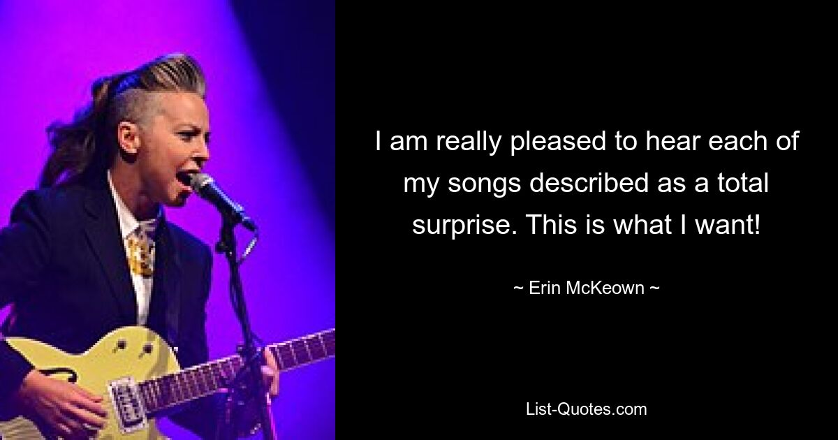 I am really pleased to hear each of my songs described as a total surprise. This is what I want! — © Erin McKeown