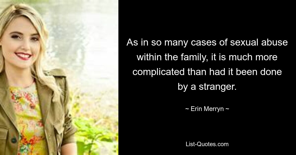 As in so many cases of sexual abuse within the family, it is much more complicated than had it been done by a stranger. — © Erin Merryn