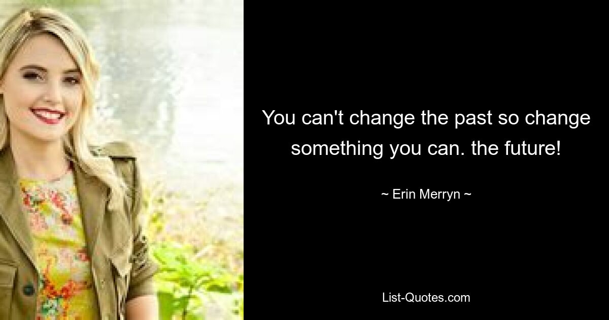 You can't change the past so change something you can. the future! — © Erin Merryn