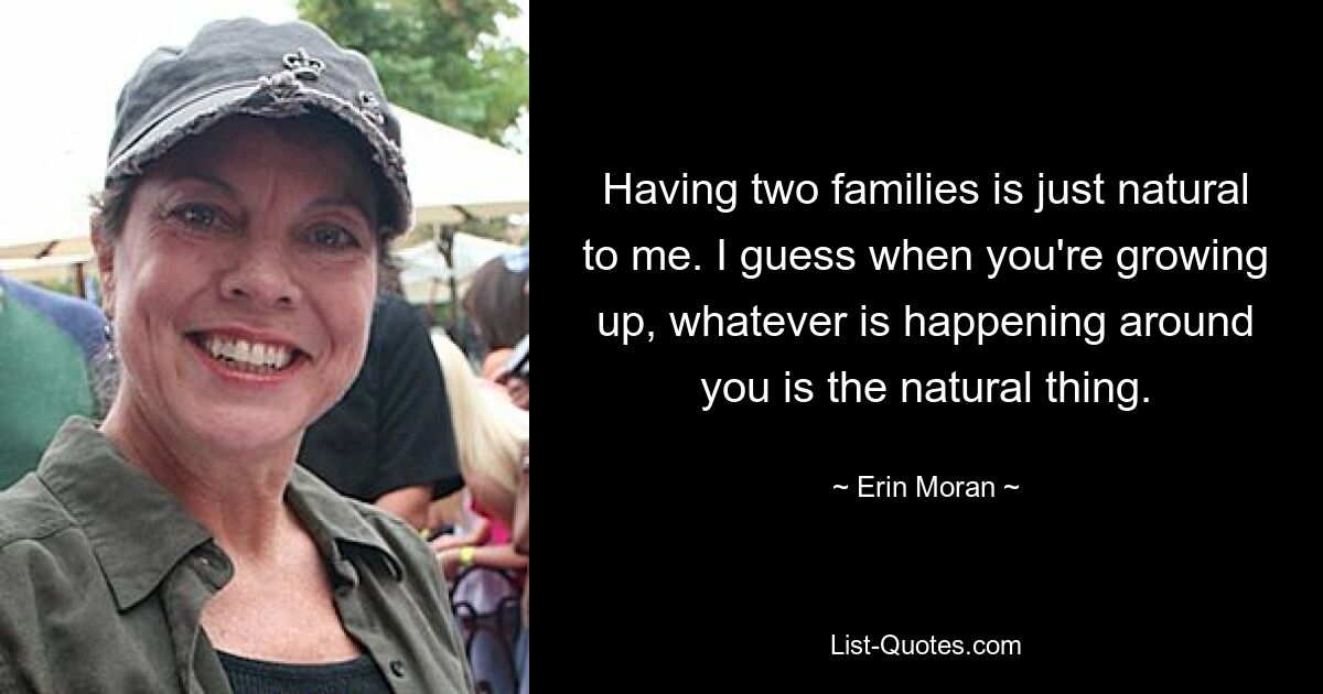 Having two families is just natural to me. I guess when you're growing up, whatever is happening around you is the natural thing. — © Erin Moran