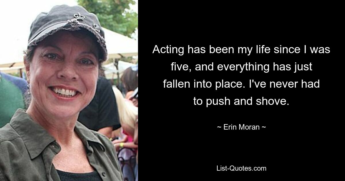 Acting has been my life since I was five, and everything has just fallen into place. I've never had to push and shove. — © Erin Moran