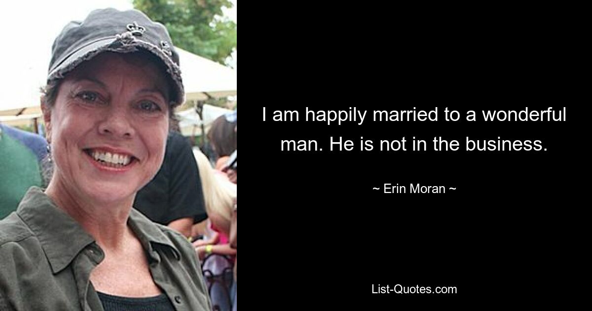 I am happily married to a wonderful man. He is not in the business. — © Erin Moran