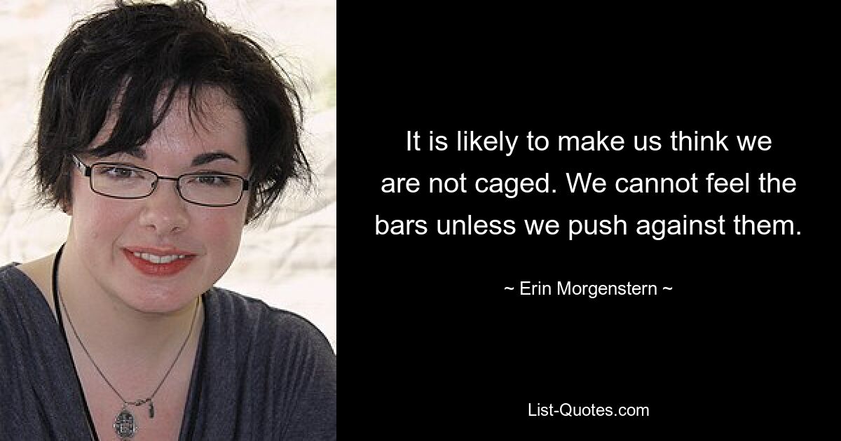 It is likely to make us think we are not caged. We cannot feel the bars unless we push against them. — © Erin Morgenstern