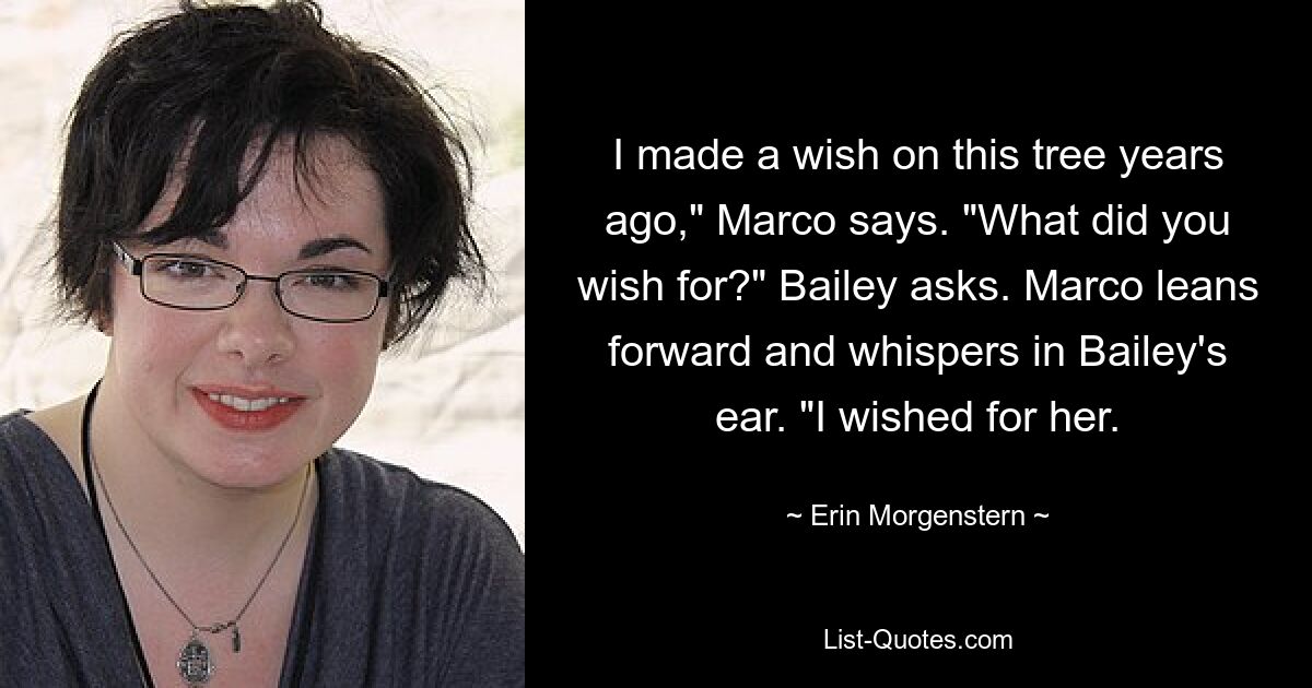 I made a wish on this tree years ago," Marco says. "What did you wish for?" Bailey asks. Marco leans forward and whispers in Bailey's ear. "I wished for her. — © Erin Morgenstern