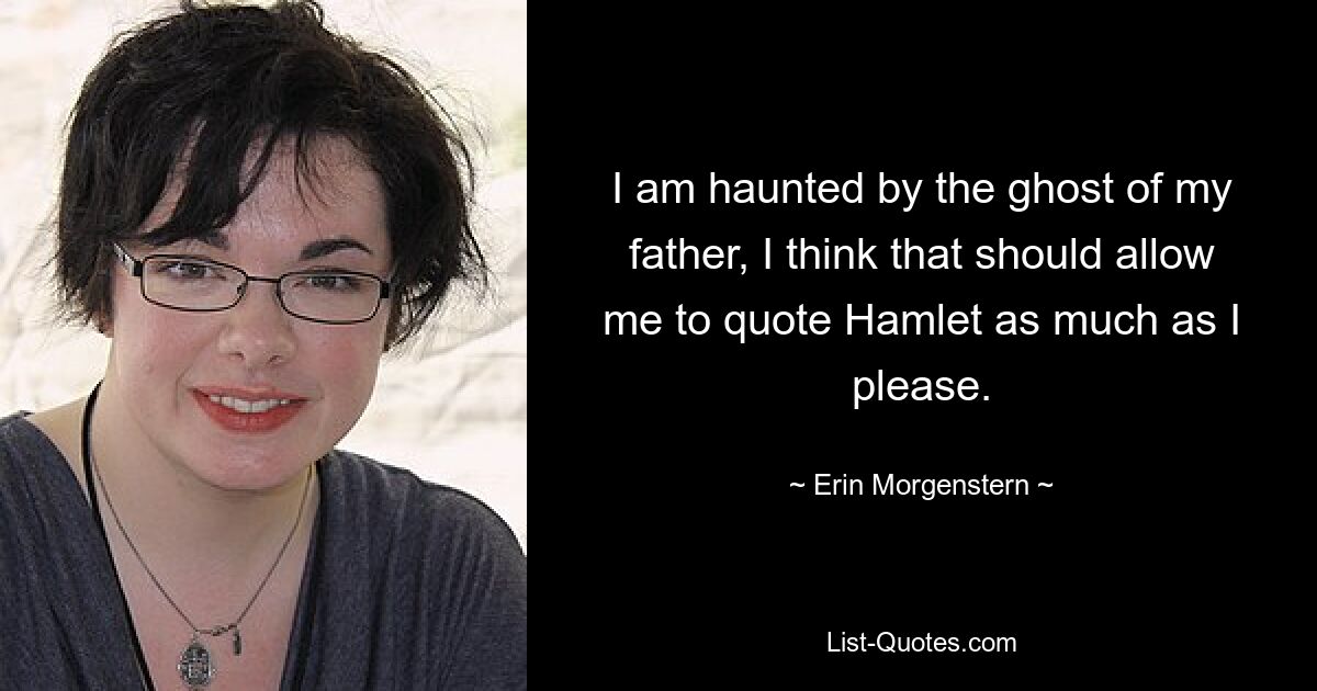 I am haunted by the ghost of my father, I think that should allow me to quote Hamlet as much as I please. — © Erin Morgenstern