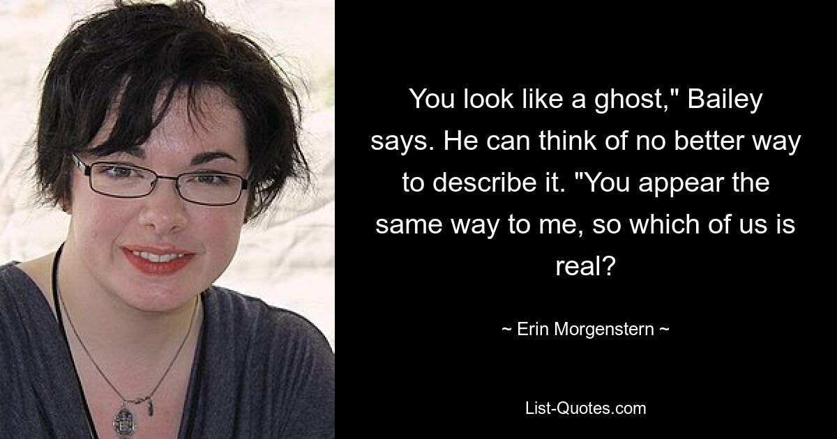 You look like a ghost," Bailey says. He can think of no better way to describe it. "You appear the same way to me, so which of us is real? — © Erin Morgenstern