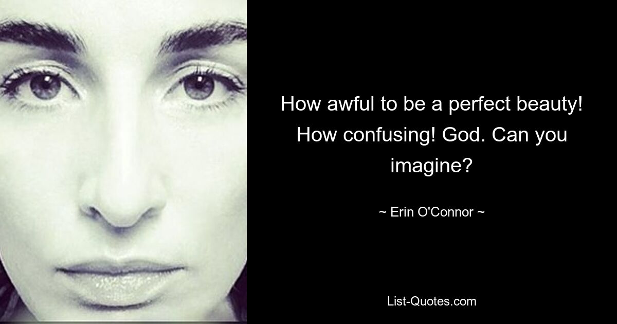 How awful to be a perfect beauty! How confusing! God. Can you imagine? — © Erin O'Connor