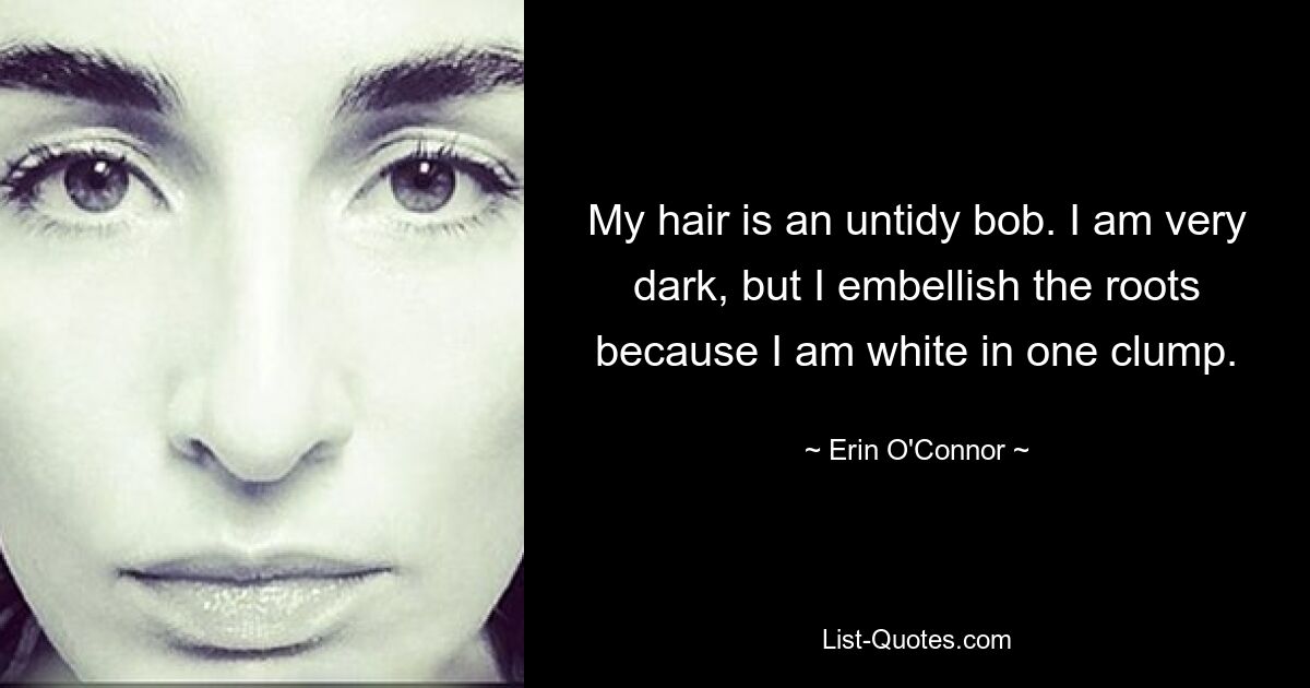 My hair is an untidy bob. I am very dark, but I embellish the roots because I am white in one clump. — © Erin O'Connor