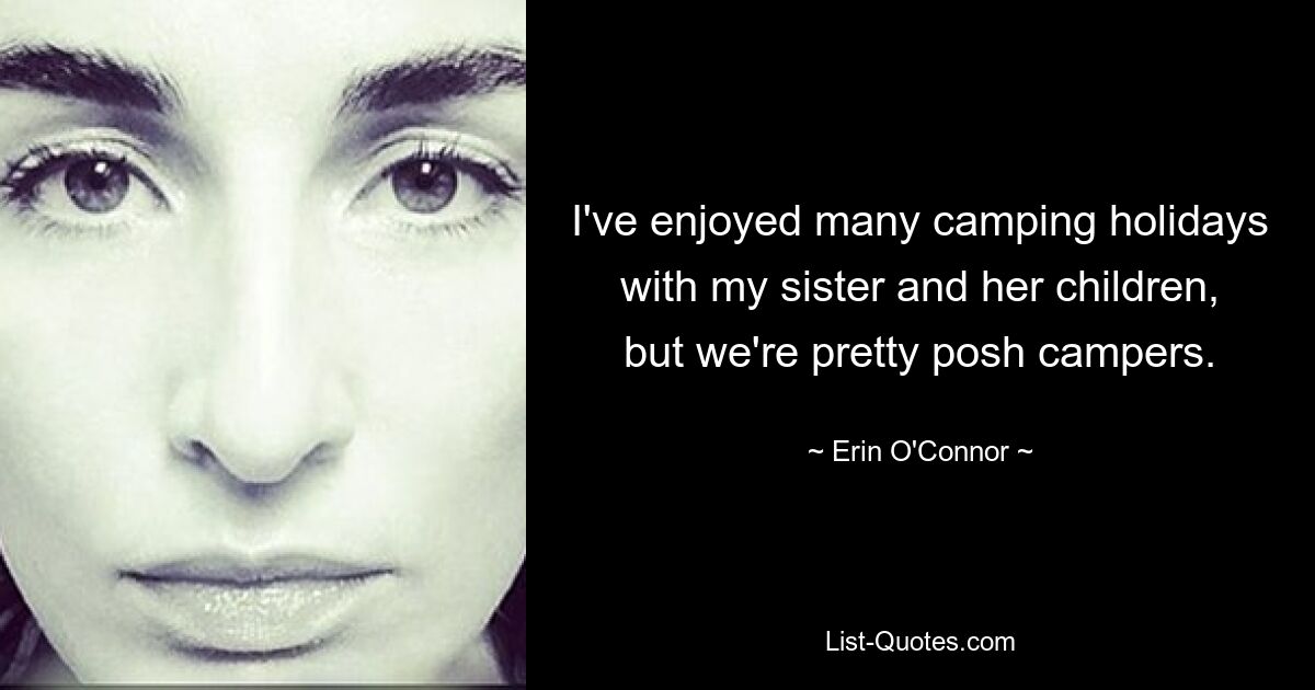 I've enjoyed many camping holidays with my sister and her children, but we're pretty posh campers. — © Erin O'Connor