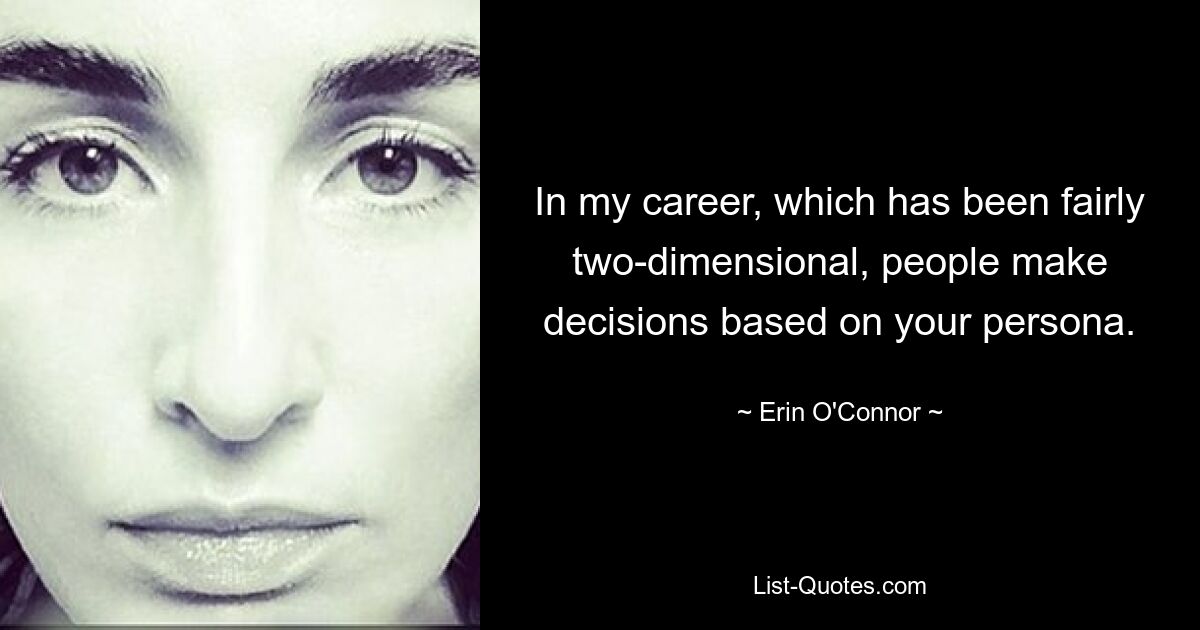 In my career, which has been fairly two-dimensional, people make decisions based on your persona. — © Erin O'Connor