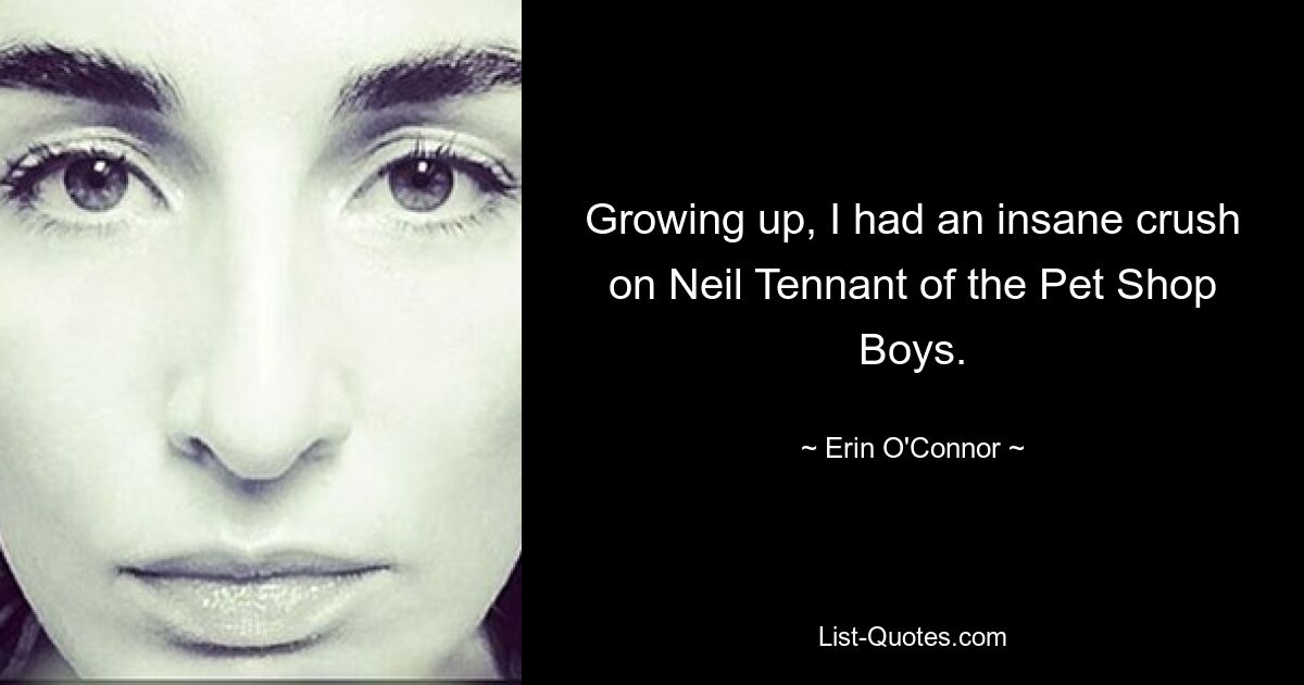 Growing up, I had an insane crush on Neil Tennant of the Pet Shop Boys. — © Erin O'Connor