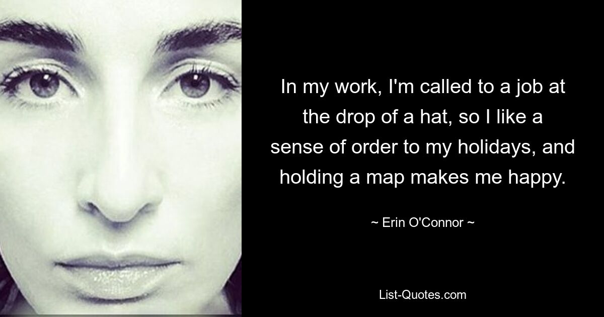 In my work, I'm called to a job at the drop of a hat, so I like a sense of order to my holidays, and holding a map makes me happy. — © Erin O'Connor