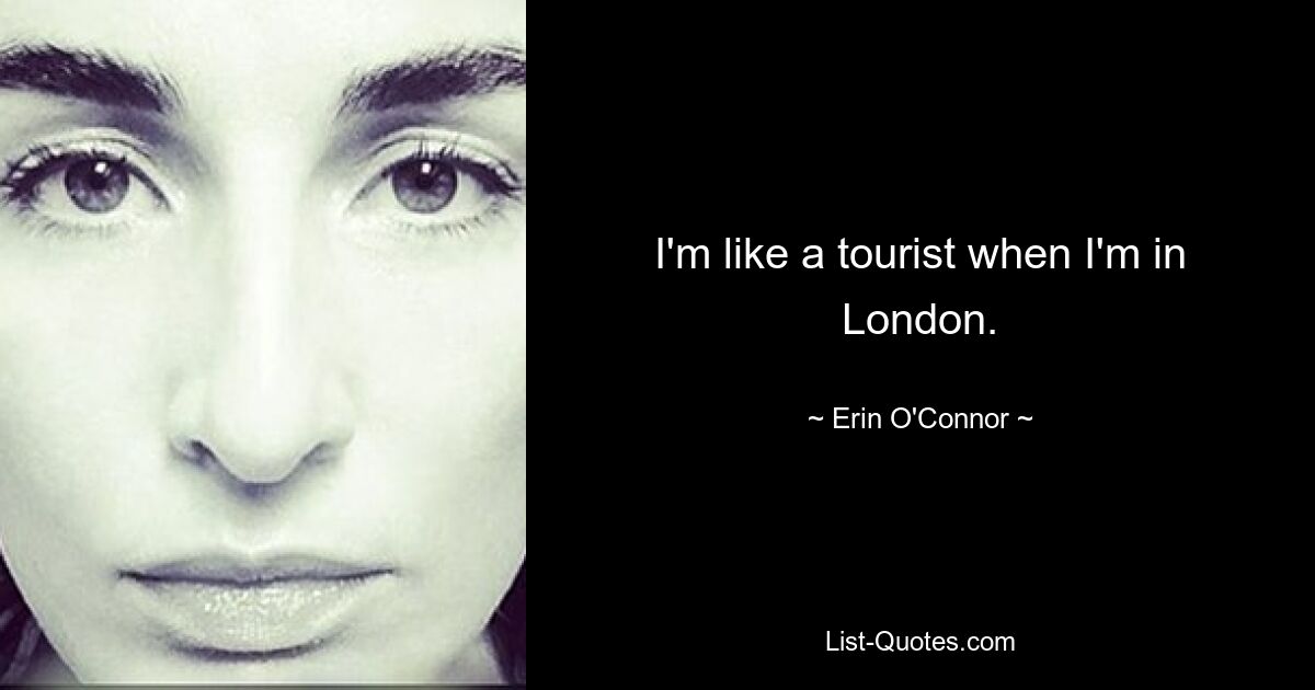 I'm like a tourist when I'm in London. — © Erin O'Connor