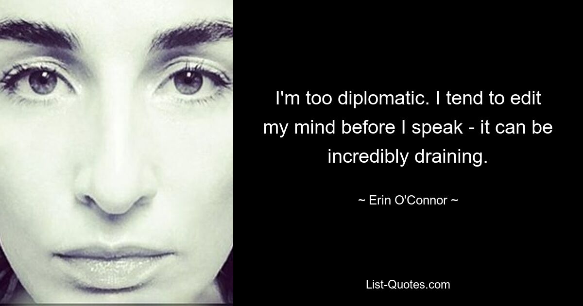 I'm too diplomatic. I tend to edit my mind before I speak - it can be incredibly draining. — © Erin O'Connor