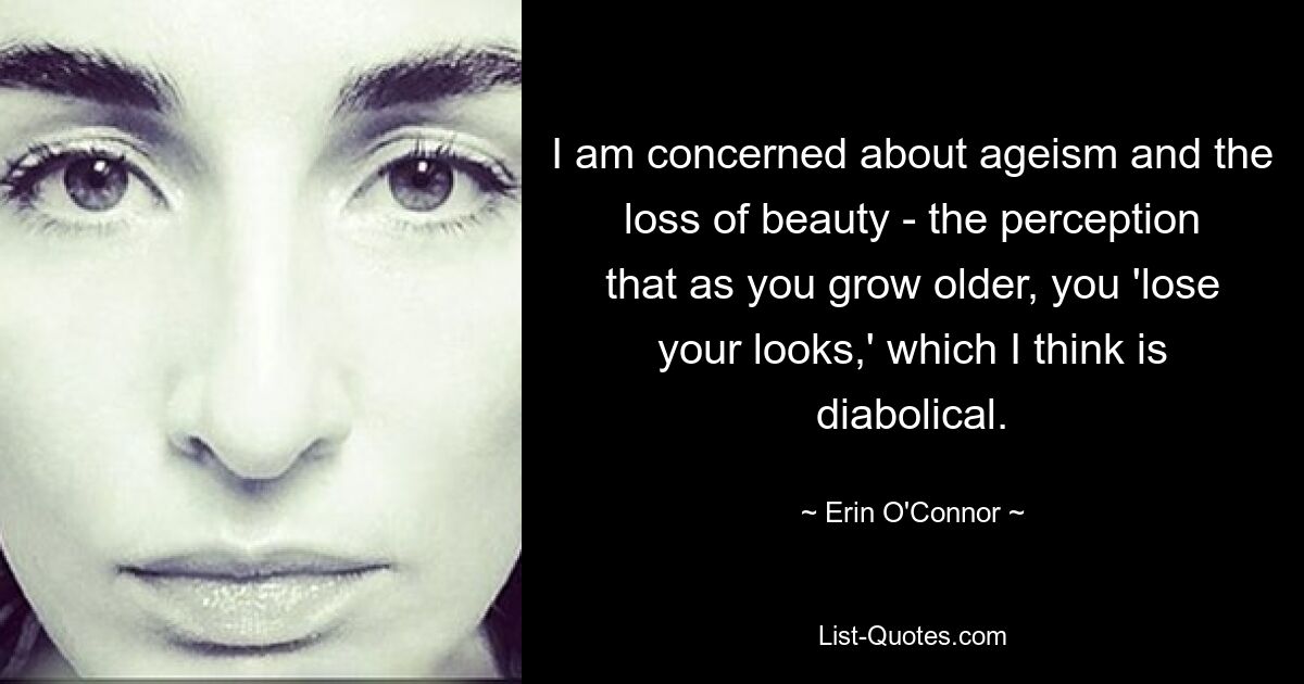 I am concerned about ageism and the loss of beauty - the perception that as you grow older, you 'lose your looks,' which I think is diabolical. — © Erin O'Connor