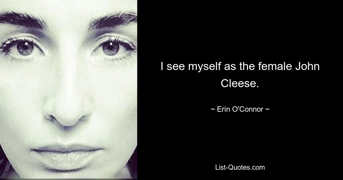 I see myself as the female John Cleese. — © Erin O'Connor