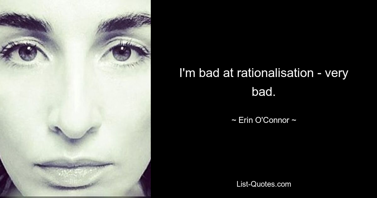 I'm bad at rationalisation - very bad. — © Erin O'Connor