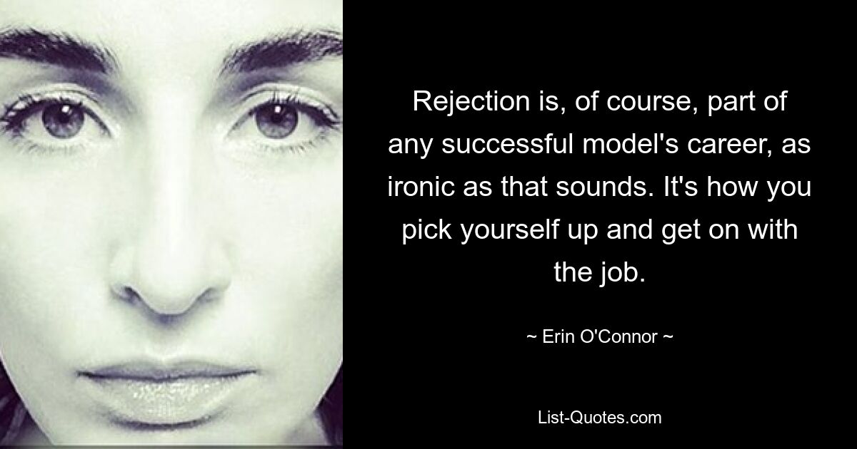 Rejection is, of course, part of any successful model's career, as ironic as that sounds. It's how you pick yourself up and get on with the job. — © Erin O'Connor