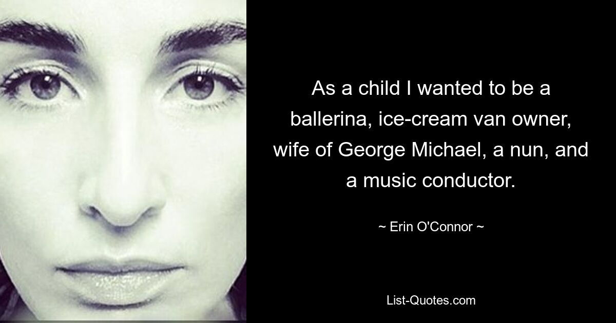 As a child I wanted to be a ballerina, ice-cream van owner, wife of George Michael, a nun, and a music conductor. — © Erin O'Connor