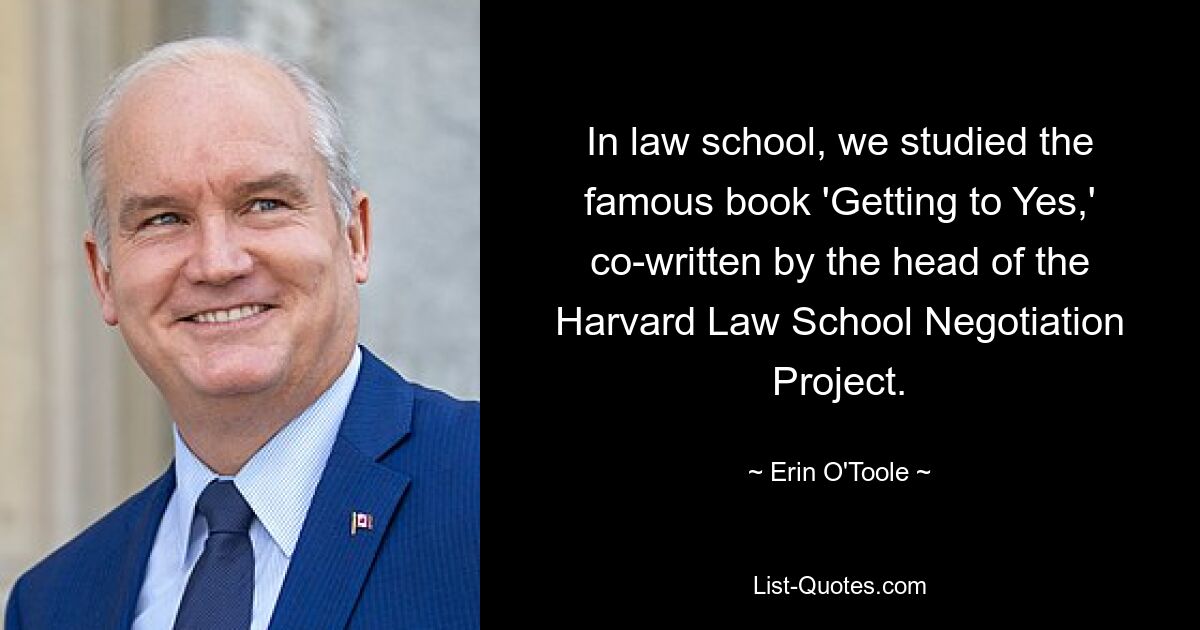 In law school, we studied the famous book 'Getting to Yes,' co-written by the head of the Harvard Law School Negotiation Project. — © Erin O'Toole