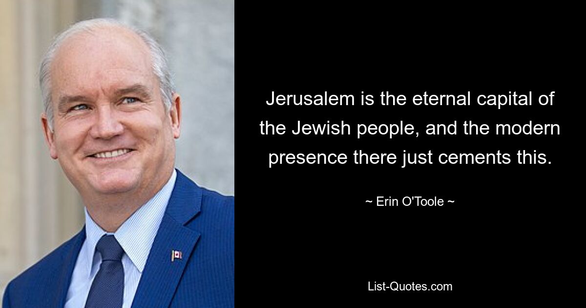 Jerusalem is the eternal capital of the Jewish people, and the modern presence there just cements this. — © Erin O'Toole