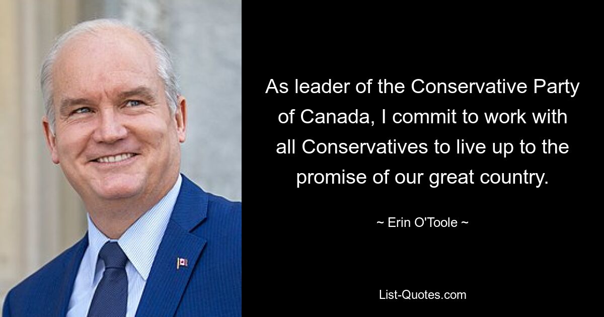 As leader of the Conservative Party of Canada, I commit to work with all Conservatives to live up to the promise of our great country. — © Erin O'Toole