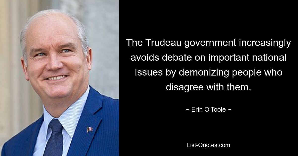 The Trudeau government increasingly avoids debate on important national issues by demonizing people who disagree with them. — © Erin O'Toole