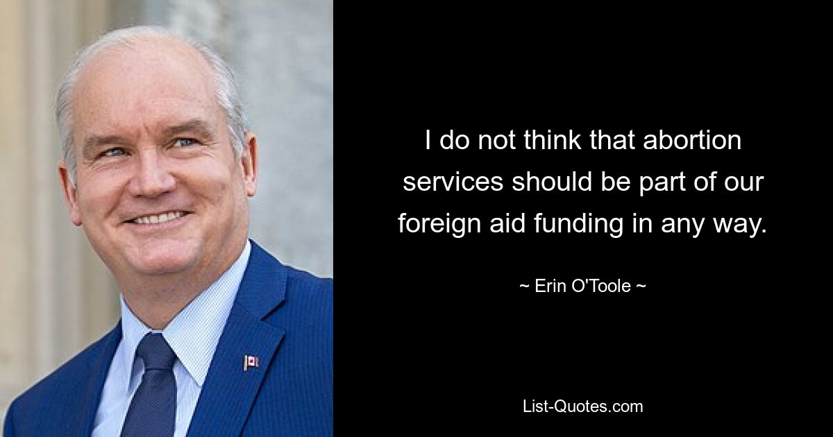 I do not think that abortion services should be part of our foreign aid funding in any way. — © Erin O'Toole