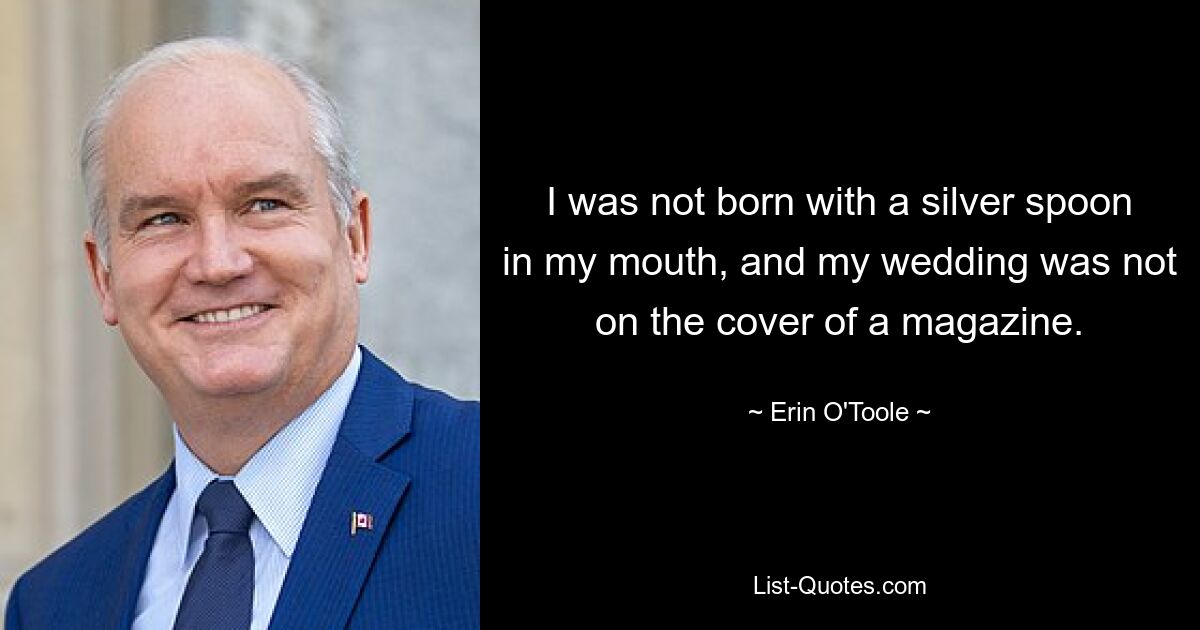 I was not born with a silver spoon in my mouth, and my wedding was not on the cover of a magazine. — © Erin O'Toole