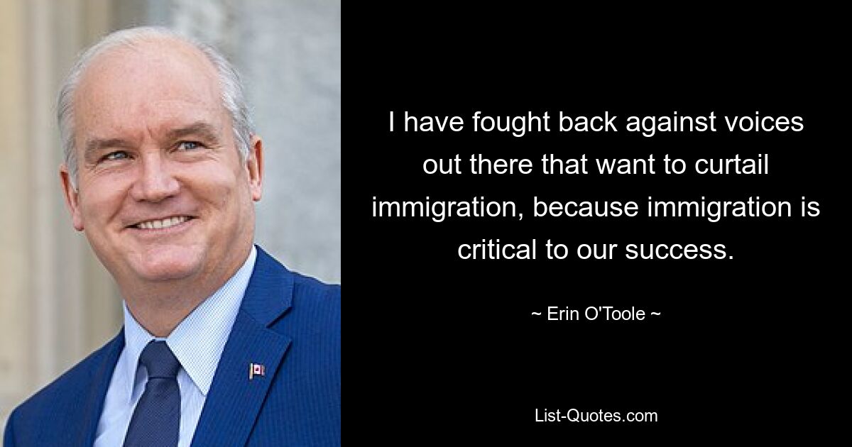 I have fought back against voices out there that want to curtail immigration, because immigration is critical to our success. — © Erin O'Toole