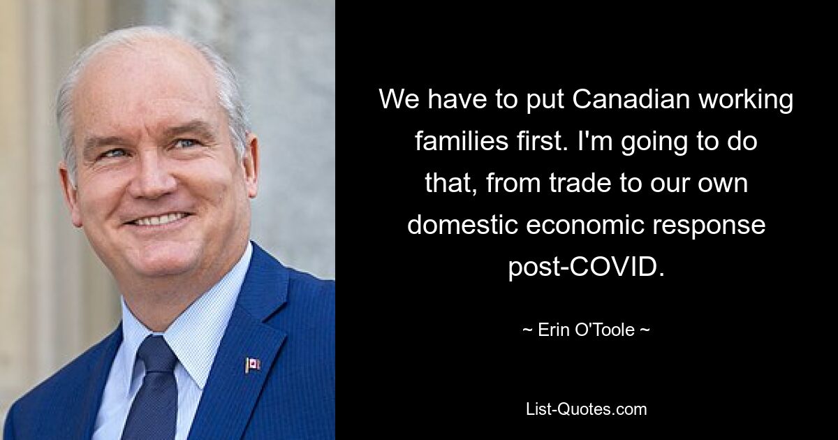 We have to put Canadian working families first. I'm going to do that, from trade to our own domestic economic response post-COVID. — © Erin O'Toole