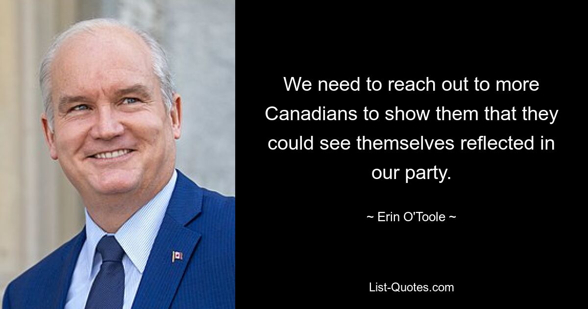 We need to reach out to more Canadians to show them that they could see themselves reflected in our party. — © Erin O'Toole