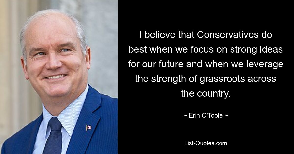 I believe that Conservatives do best when we focus on strong ideas for our future and when we leverage the strength of grassroots across the country. — © Erin O'Toole