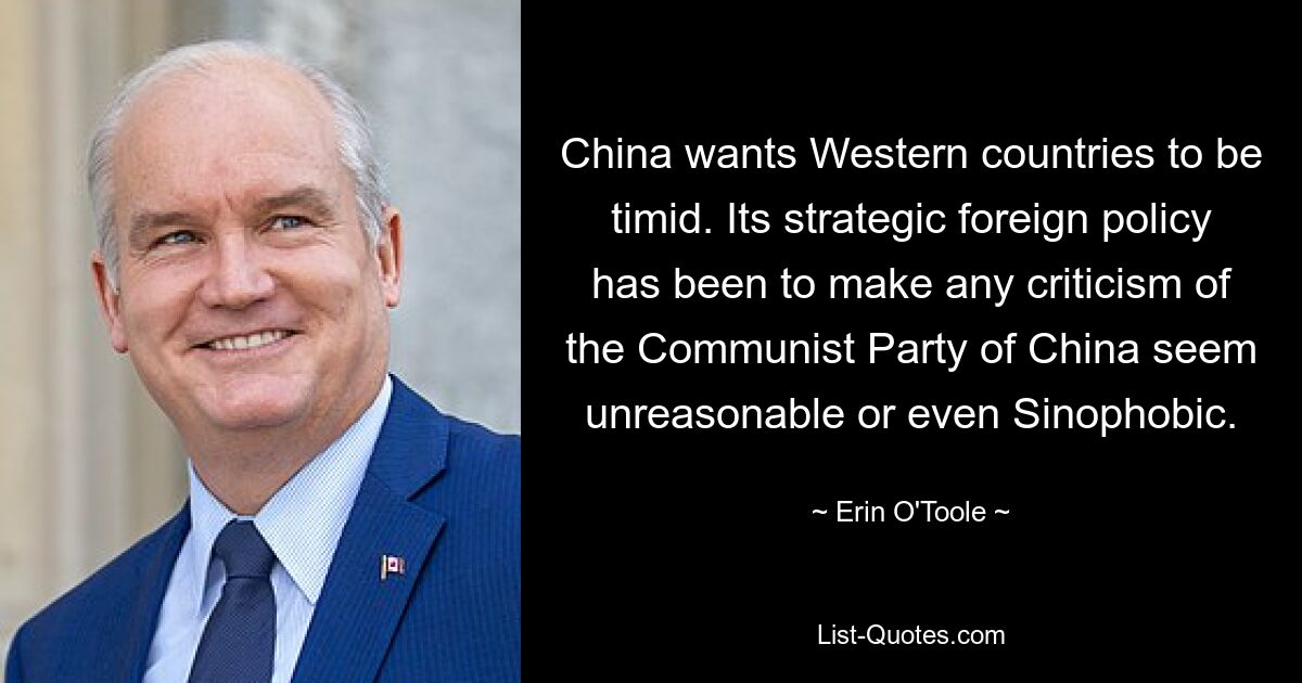 China wants Western countries to be timid. Its strategic foreign policy has been to make any criticism of the Communist Party of China seem unreasonable or even Sinophobic. — © Erin O'Toole