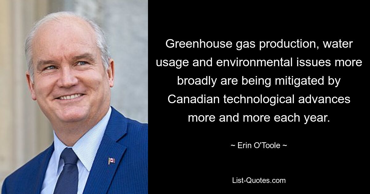 Greenhouse gas production, water usage and environmental issues more broadly are being mitigated by Canadian technological advances more and more each year. — © Erin O'Toole